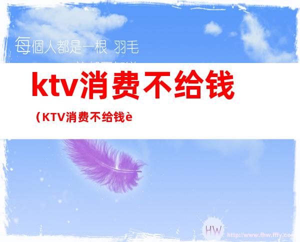 ktv消费不给钱(KTV消费不给钱还打服务员)