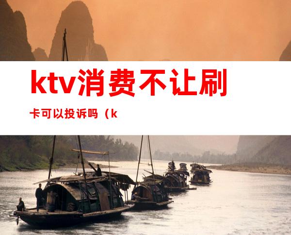 ktv消费不让刷卡可以投诉吗(ktv强制消费怎么投诉)
