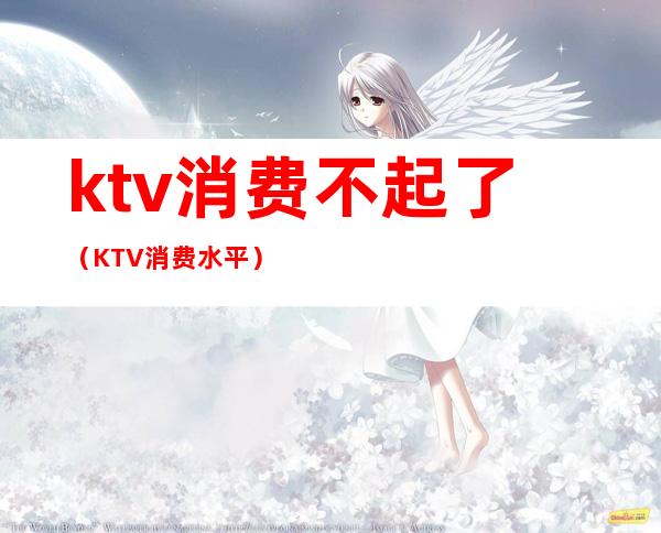 ktv消费不起了(KTV消费水平)