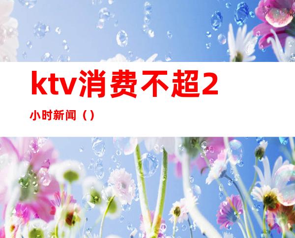 ktv消费不超2小时新闻()