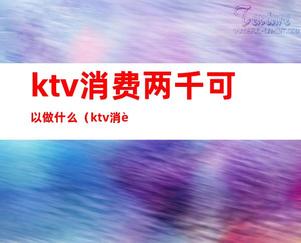ktv消费两千可以做什么(ktv消费几千块)