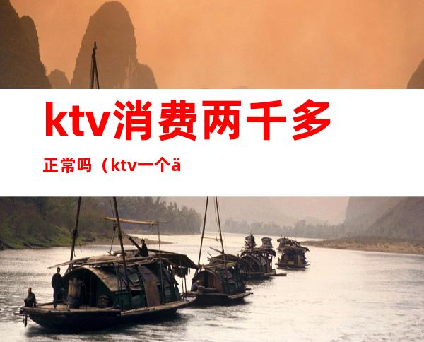 ktv消费两千多正常吗(ktv一个人消费5000多吗)