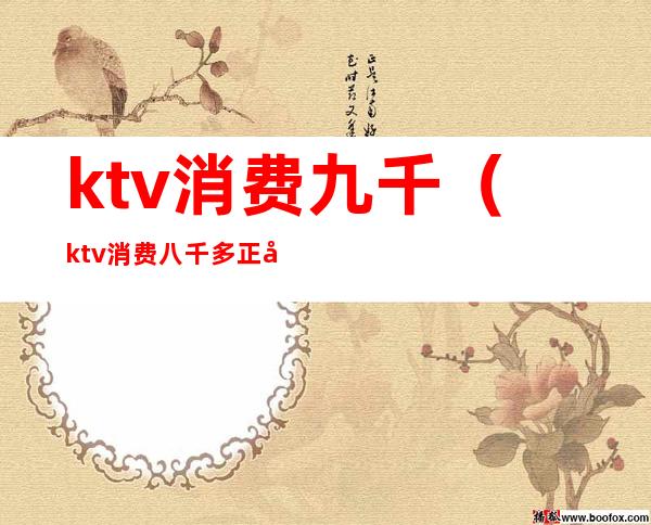 ktv消费九千（ktv消费八千多正常吗）