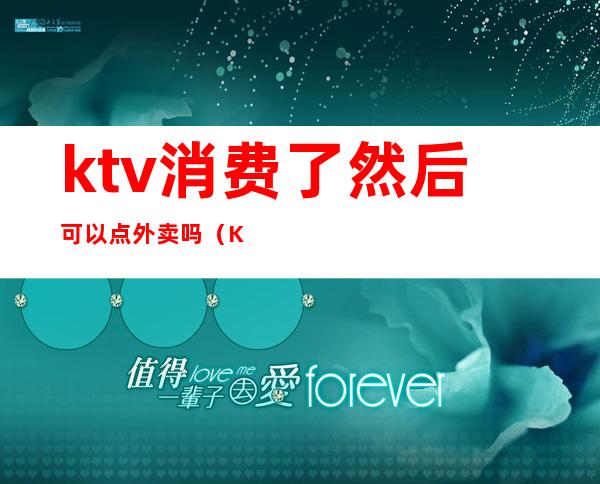 ktv消费了然后可以点外卖吗(KTV能点外卖吗?)