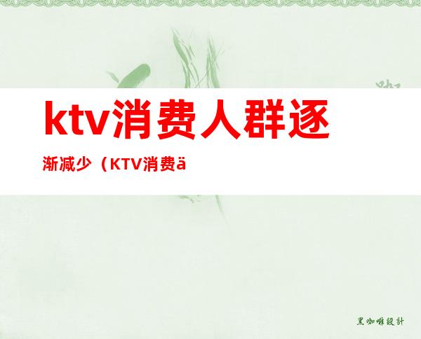 ktv消费人群逐渐减少(KTV消费人群)