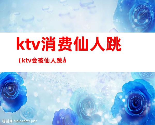 ktv消费仙人跳（ktv会被仙人跳吗）