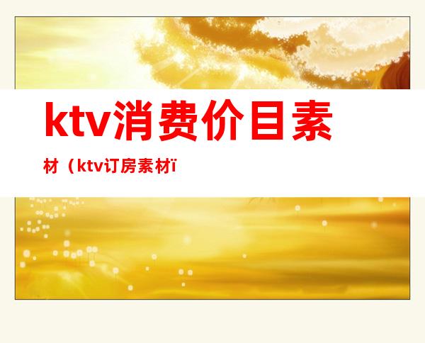 ktv消费价目素材(ktv订房素材)