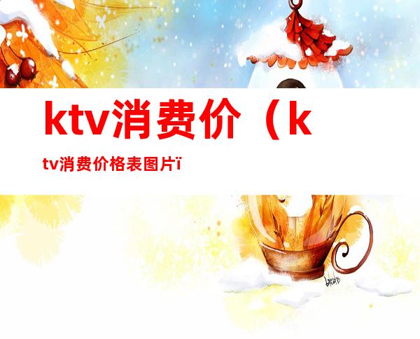 ktv消费价(ktv消费价格表图片)