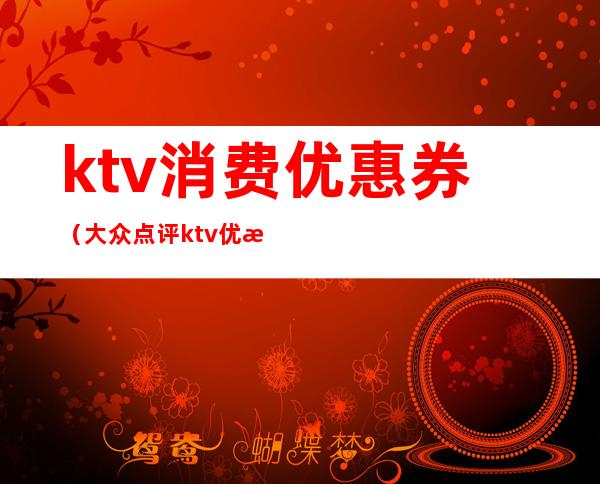 ktv消费优惠券(大众点评ktv优惠券)
