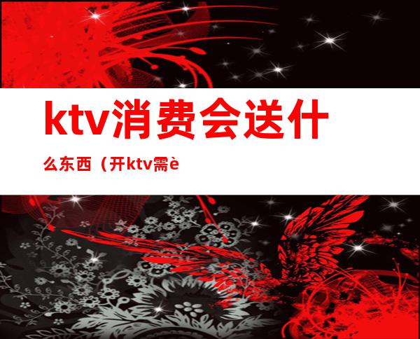 ktv消费会送什么东西(开ktv需要买什么东西)