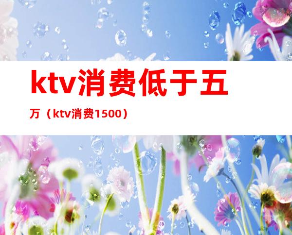 ktv消费低于五万(ktv消费1500)
