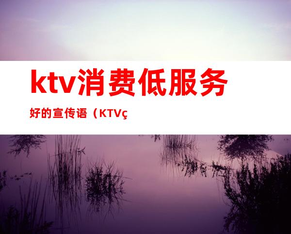 ktv消费低服务好的宣传语（KTV的宣传语）