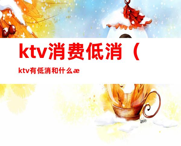 ktv消费低消(ktv有低消和什么消费)