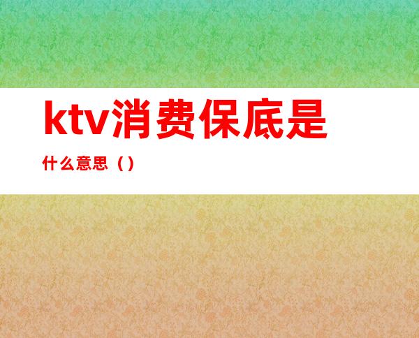 ktv消费保底是什么意思()