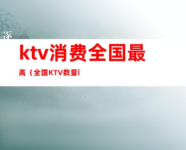 ktv消费全国最高(全国KTV数量)