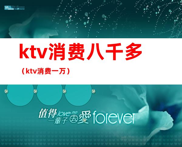 ktv消费八千多(ktv消费一万)