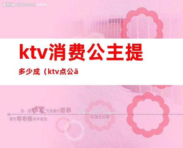 ktv消费公主提多少成(ktv点公主一般多少钱)