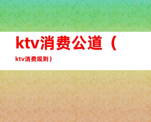 ktv消费公道(ktv消费规则)
