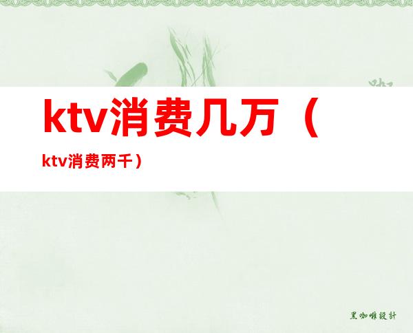 ktv消费几万(ktv消费两千)