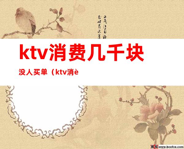ktv消费几千块没人买单(ktv消费几千块没人买单正常吗)