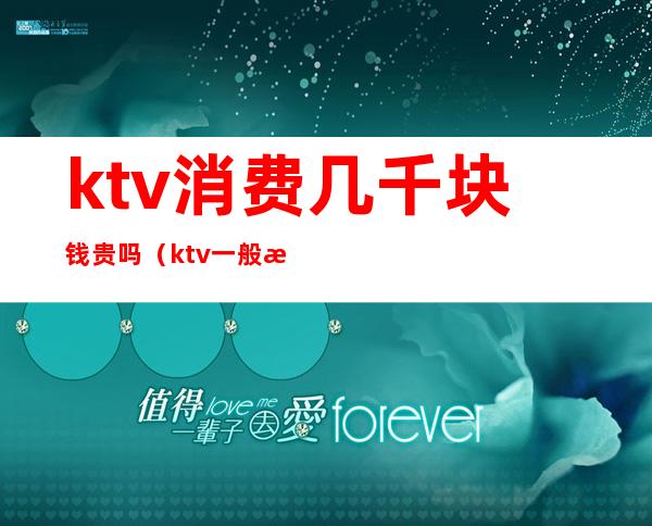ktv消费几千块钱贵吗(ktv一般消费怎么样多少钱)