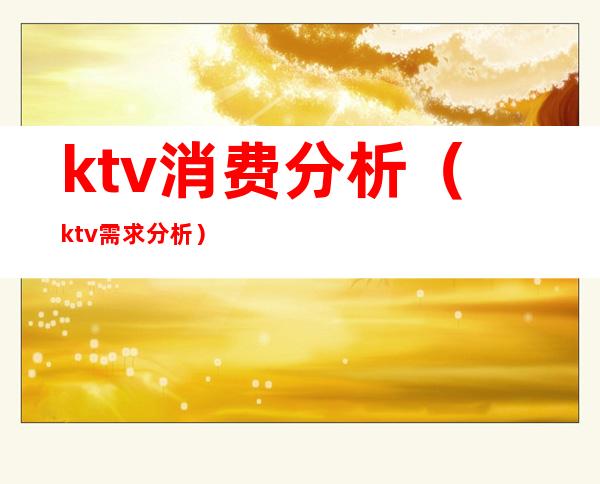 ktv消费分析(ktv需求分析)
