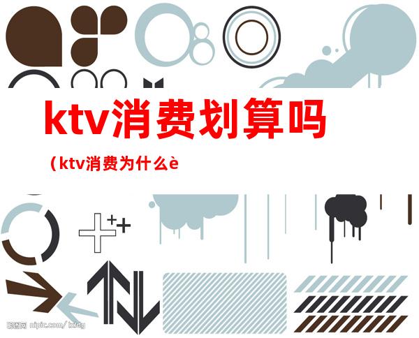 ktv消费划算吗(ktv消费为什么这么贵)