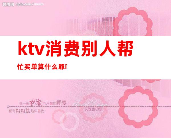 ktv消费别人帮忙买单算什么罪(ktv没买单报警算什么罪)
