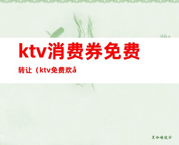 ktv消费券免费转让(ktv免费欢唱券)