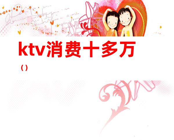 ktv消费十多万()