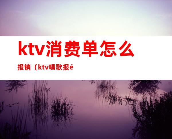 ktv消费单怎么报销(ktv唱歌报销属于什么费用)