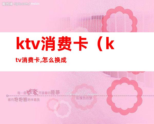 ktv消费卡(ktv消费卡,怎么换成现金)