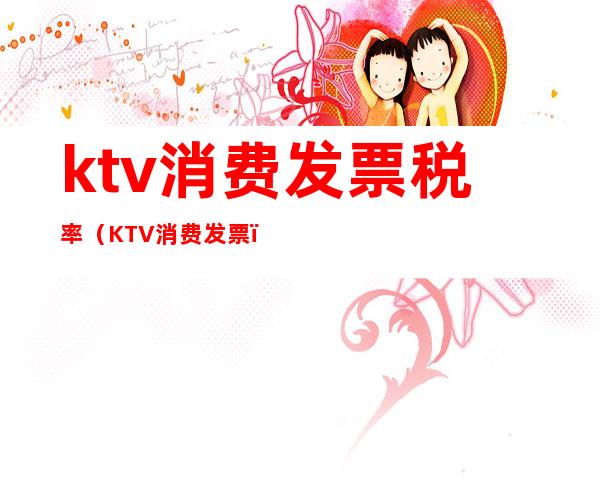ktv消费发票税率(KTV消费发票)