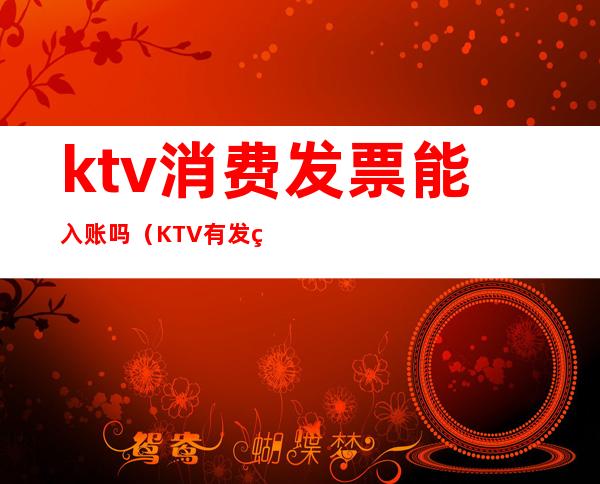 ktv消费发票能入账吗（KTV有发票吗）