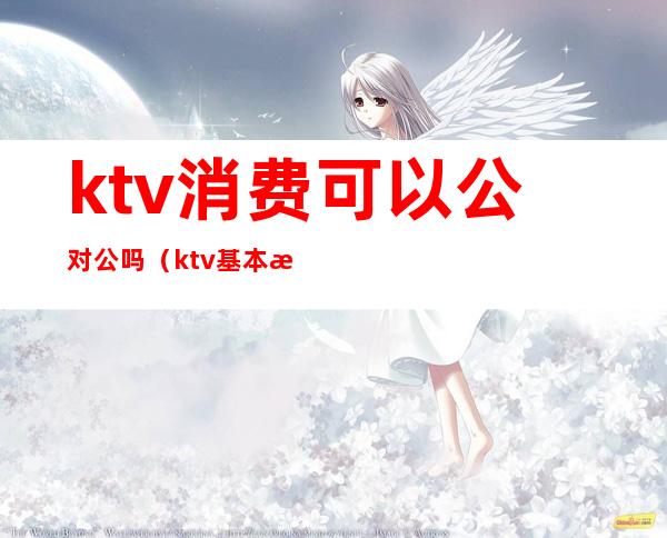 ktv消费可以公对公吗(ktv基本消费)