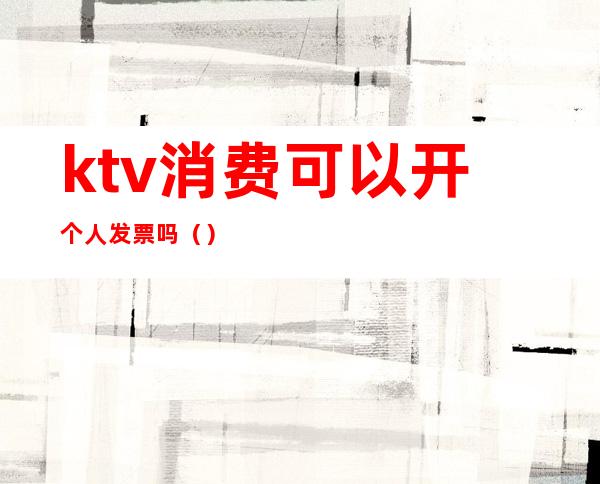 ktv消费可以开个人发票吗()