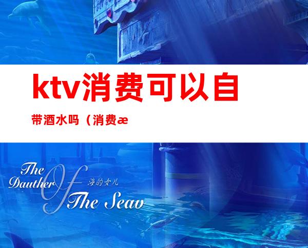 ktv消费可以自带酒水吗（消费法ktv可以自己带酒水吗）