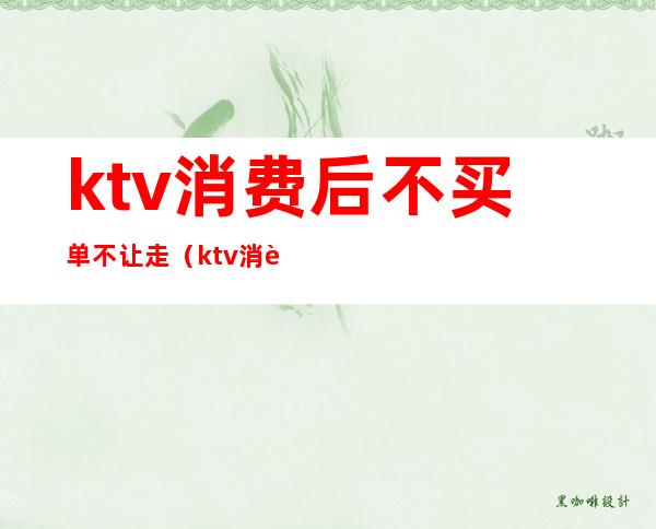ktv消费后不买单不让走(ktv消费后不买单不让走合法吗)