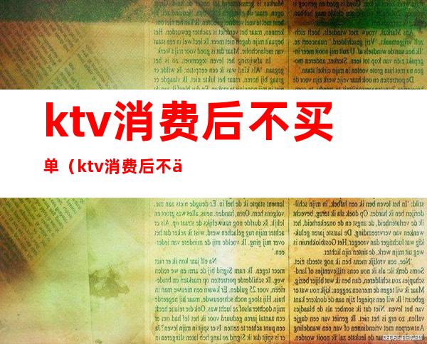 ktv消费后不买单(ktv消费后不买单拘留吗)