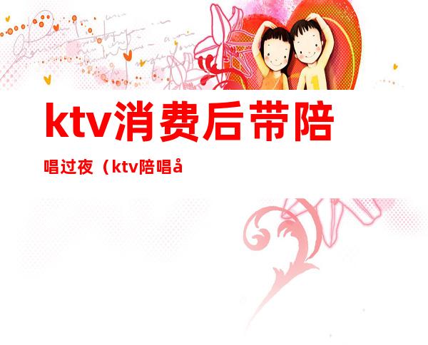 ktv消费后带陪唱过夜(ktv陪唱干净吗)