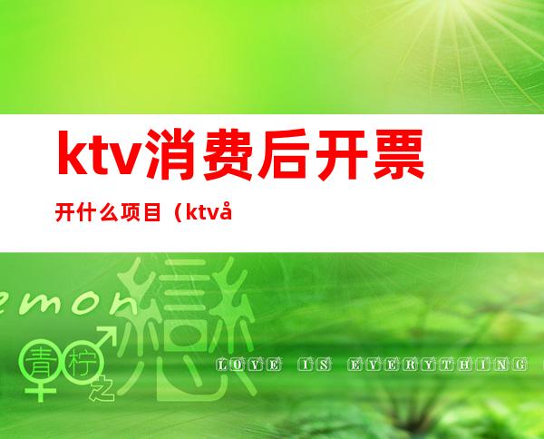 ktv消费后开票开什么项目(ktv发票是什么项目)