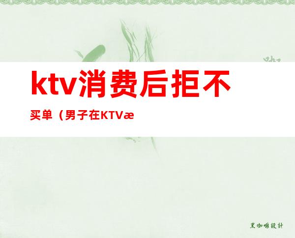 ktv消费后拒不买单(男子在KTV消费不愿付钱)