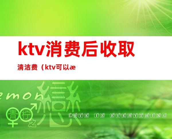 ktv消费后收取清洁费(ktv可以收清洁费吗)