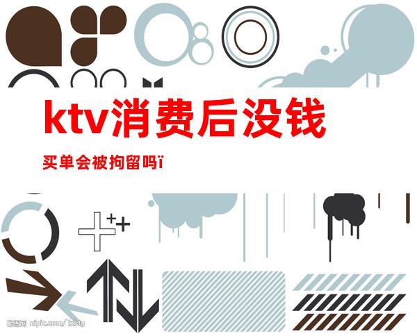 ktv消费后没钱买单会被拘留吗（ktv消费后没钱买单会被拘留吗）