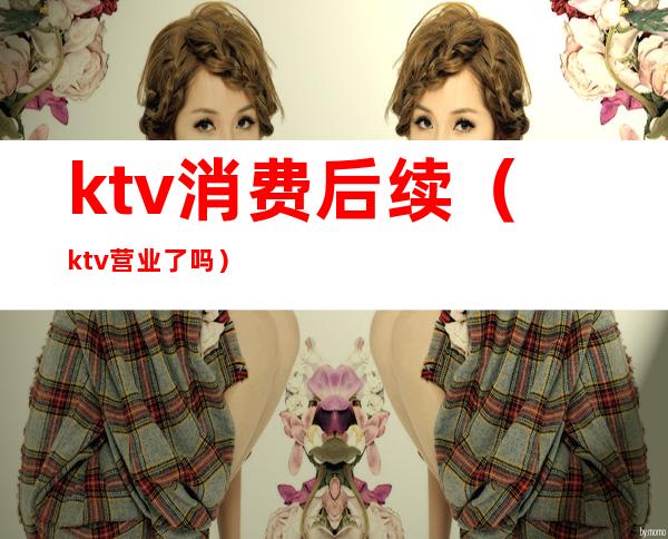 ktv消费后续(ktv营业了吗)