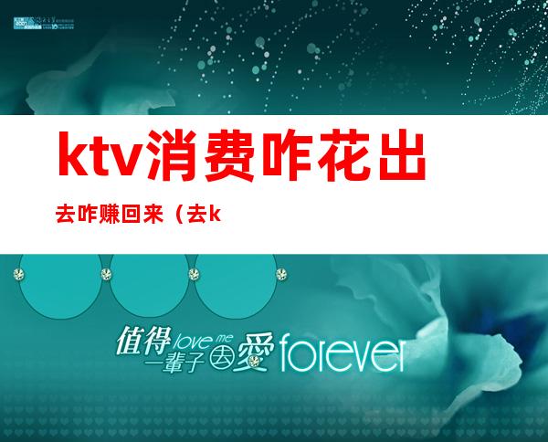 ktv消费咋花出去咋赚回来(去ktv花两三万做了什么)