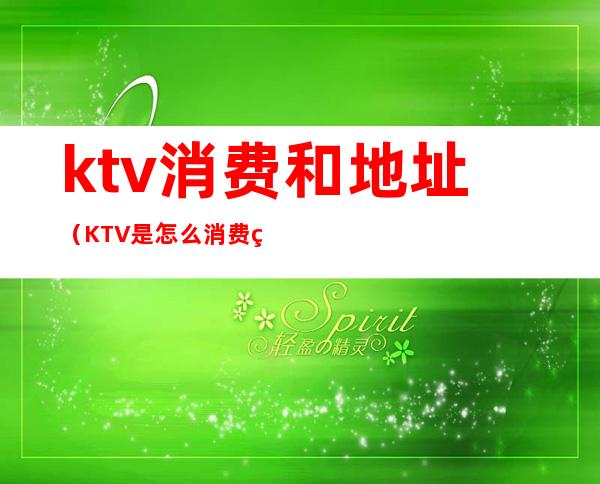 ktv消费和地址(KTV是怎么消费的)