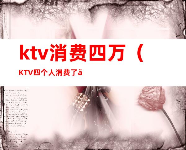 ktv消费四万(KTV四个人消费了一万)