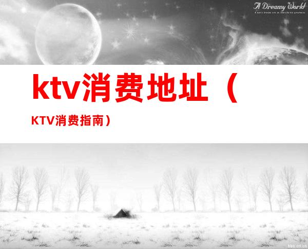 ktv消费地址(KTV消费指南)