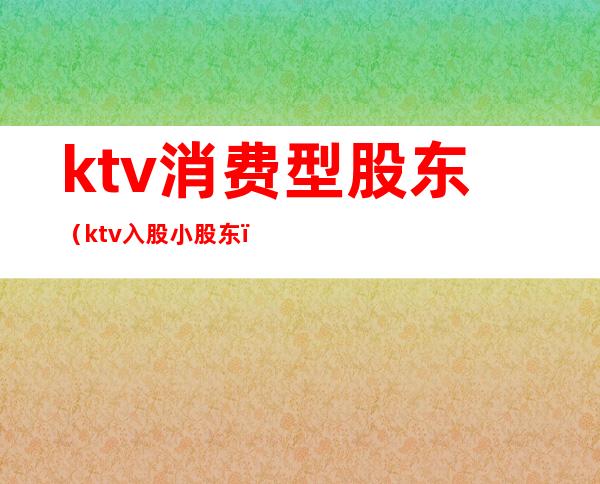 ktv消费型股东(ktv入股小股东)
